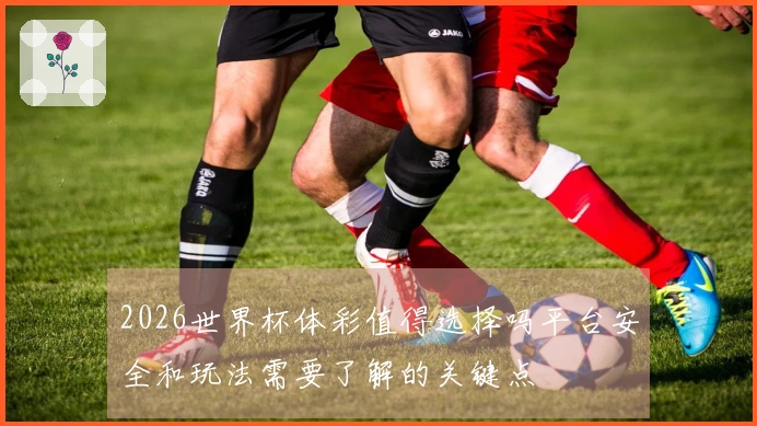 2026世界杯体彩值得选择吗平台安全和玩法需要了解的关键点
